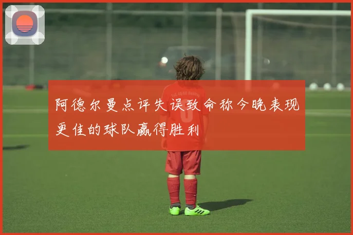 阿德尔曼点评失误致命称今晚表现更佳的球队赢得胜利