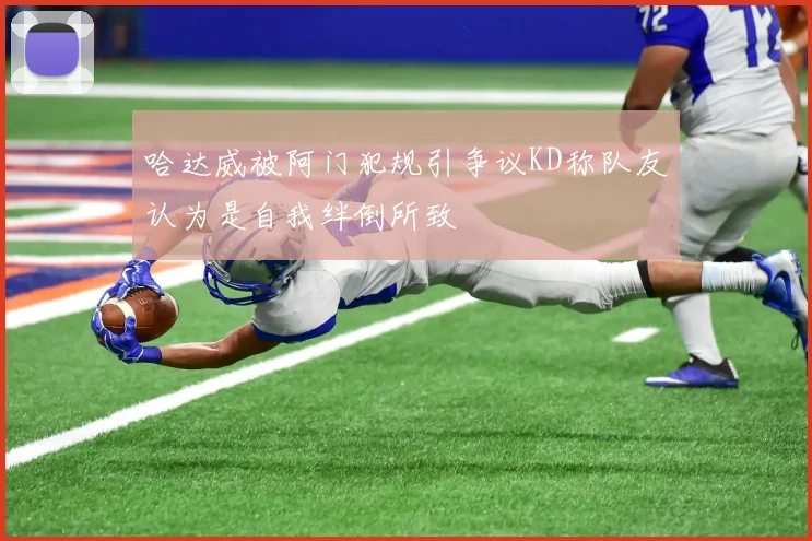 哈达威被阿门犯规引争议KD称队友认为是自我绊倒所致