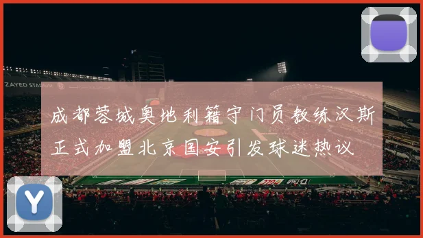 成都蓉城奥地利籍守门员教练汉斯正式加盟北京国安引发球迷热议