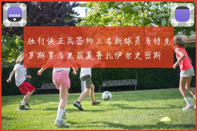 独行侠正式签约三名新球员马特克罗斯贾马里翁夏普扎伊尔史密斯