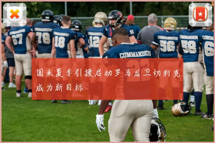 国米夏季引援启动罗马后卫切利克成为新目标