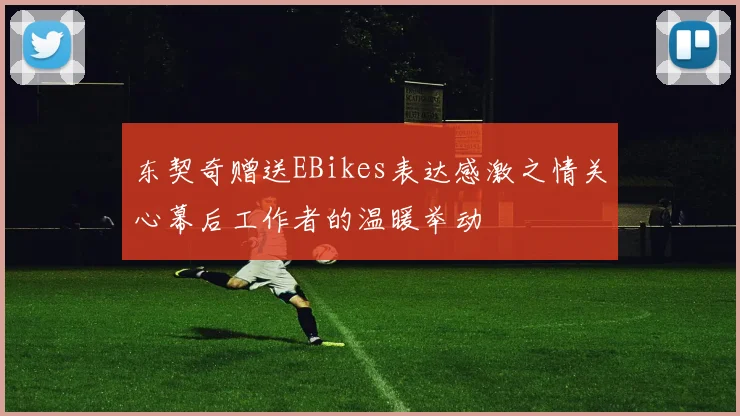 东契奇赠送EBikes表达感激之情关心幕后工作者的温暖举动
