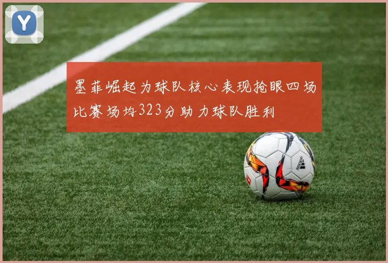 墨菲崛起为球队核心表现抢眼四场比赛场均323分助力球队胜利