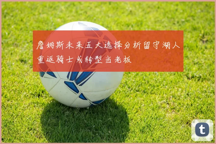 詹姆斯未来五大选择分析留守湖人重返骑士或转型当老板