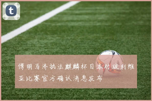 傅明马济执法麒麟杯日本对玻利维亚比赛官方确认消息发布