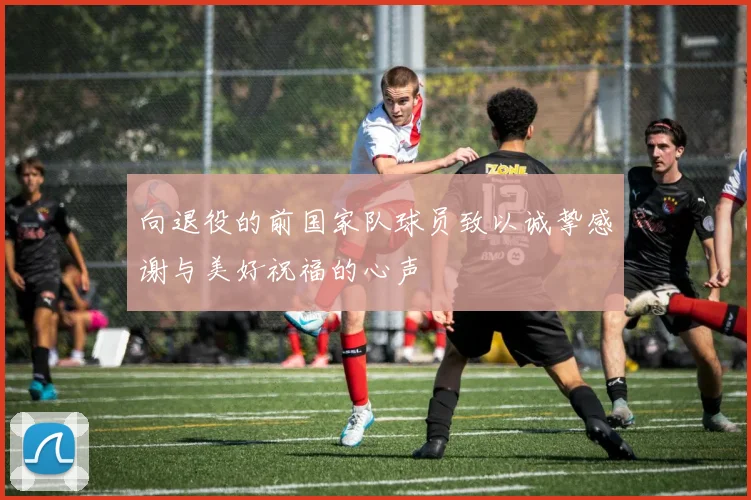 向退役的前国家队球员致以诚挚感谢与美好祝福的心声