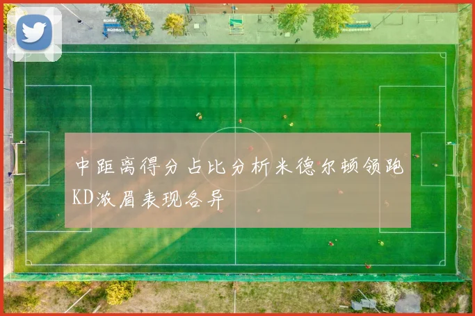 中距离得分占比分析米德尔顿领跑KD浓眉表现各异