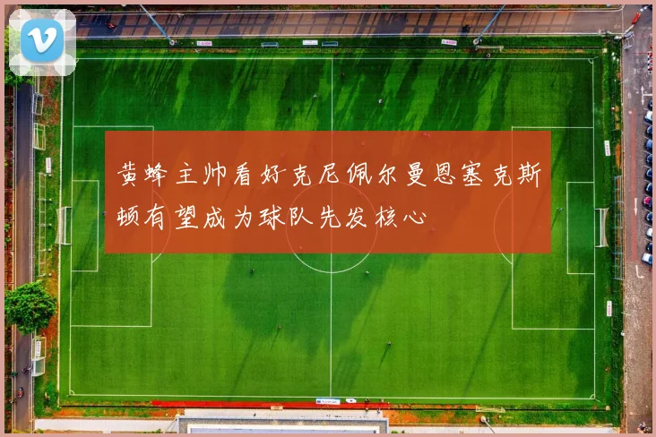 黄蜂主帅看好克尼佩尔曼恩塞克斯顿有望成为球队先发核心