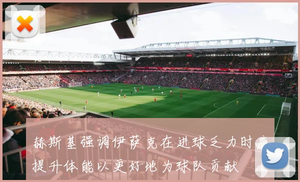 赫斯基强调伊萨克在进球乏力时应提升体能以更好地为球队贡献