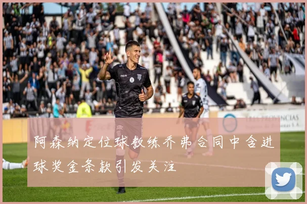 阿森纳定位球教练乔弗合同中含进球奖金条款引发关注
