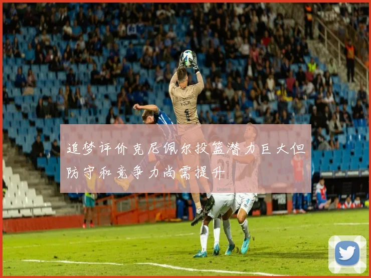 追梦评价克尼佩尔投篮潜力巨大但防守和竞争力尚需提升