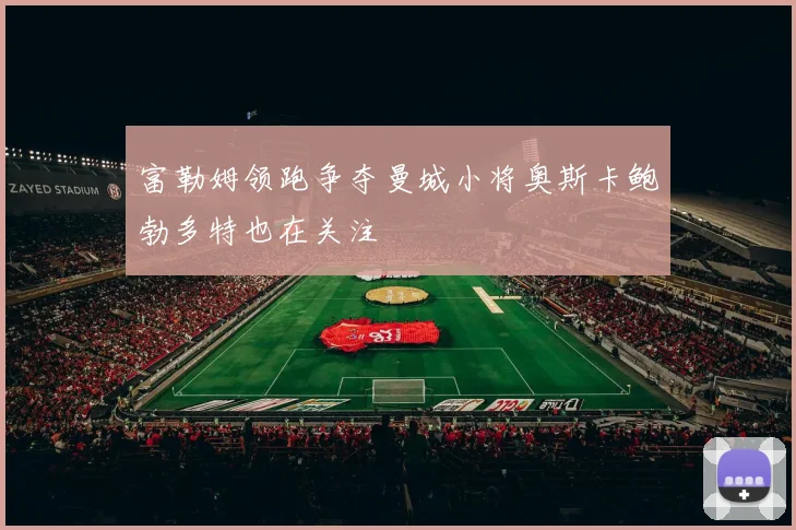 富勒姆领跑争夺曼城小将奥斯卡鲍勃多特也在关注