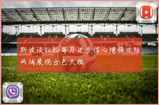 斯波谈拉松每月进步信心增强攻防两端展现出色天赋