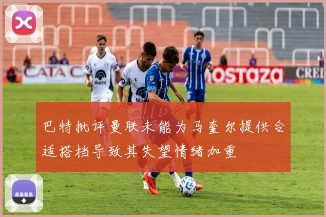 巴特批评曼联未能为马奎尔提供合适搭档导致其失望情绪加重
