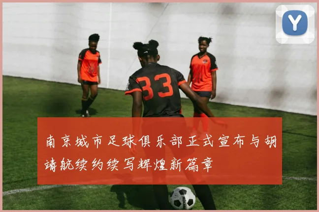 南京城市足球俱乐部正式宣布与胡靖航续约续写辉煌新篇章