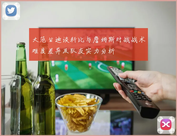 大范甘迪谈科比与詹姆斯对战战术难度差异及队友实力分析