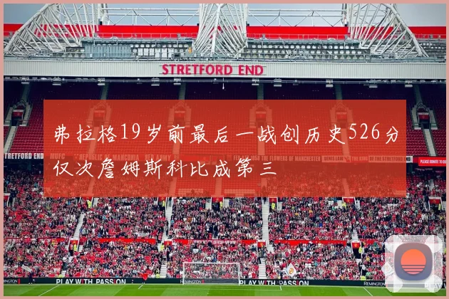 弗拉格19岁前最后一战创历史526分仅次詹姆斯科比成第三