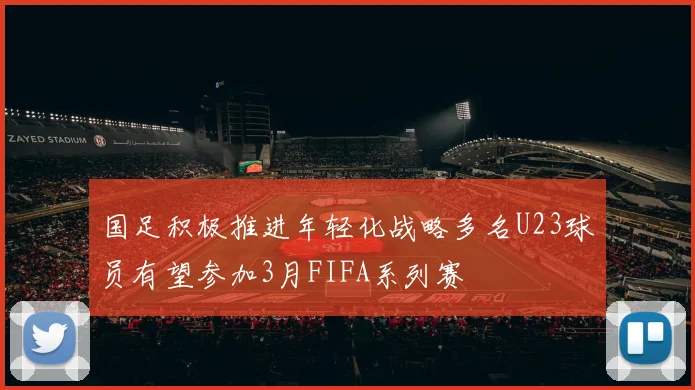 国足积极推进年轻化战略多名U23球员有望参加3月FIFA系列赛