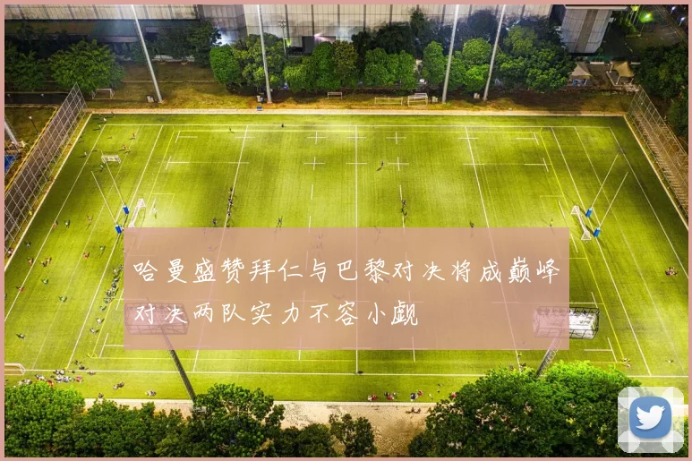 哈曼盛赞拜仁与巴黎对决将成巅峰对决两队实力不容小觑