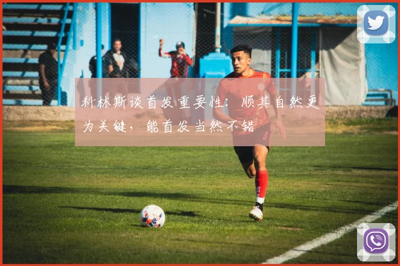 科林斯谈首发重要性：顺其自然更为关键，能首发当然不错