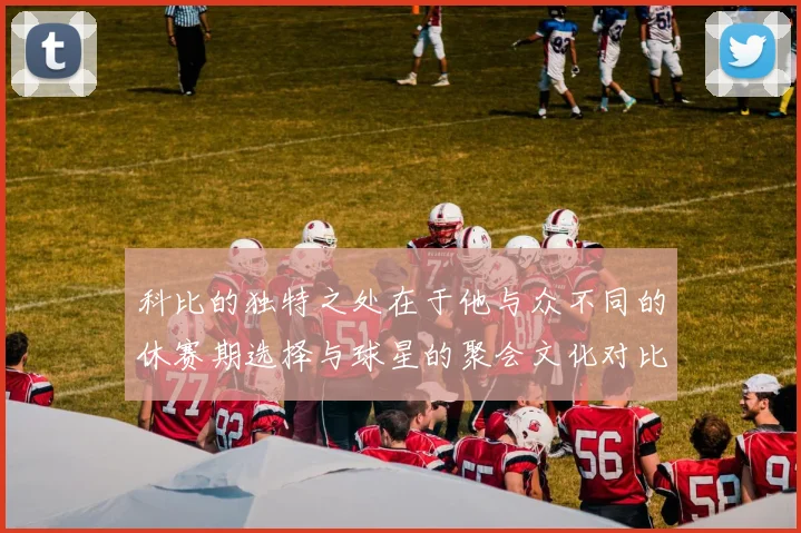 科比的独特之处在于他与众不同的休赛期选择与球星的聚会文化对比