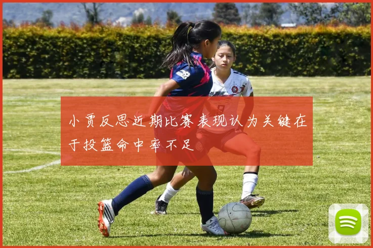 小贾反思近期比赛表现认为关键在于投篮命中率不足