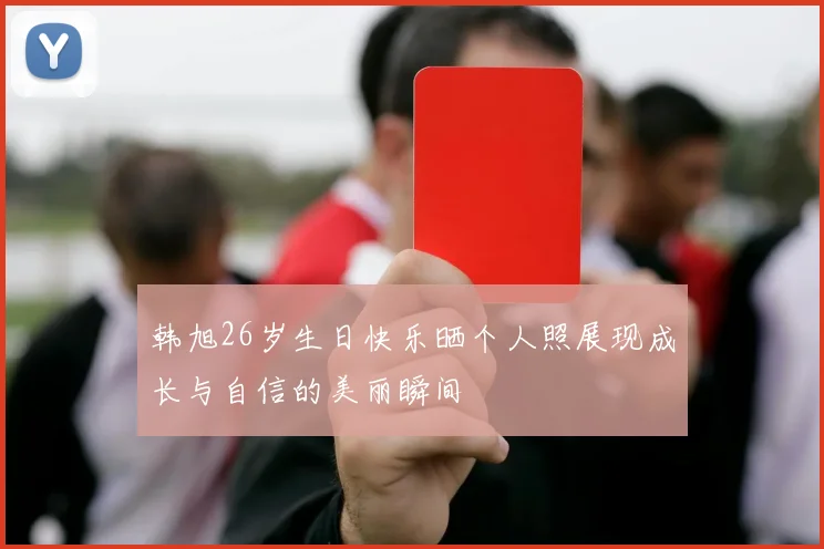 韩旭26岁生日快乐晒个人照展现成长与自信的美丽瞬间