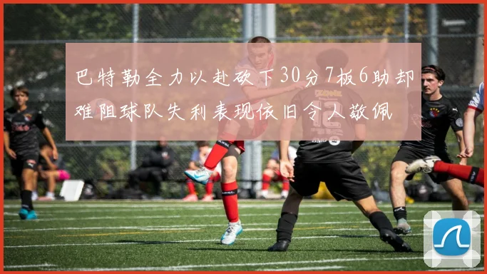 巴特勒全力以赴砍下30分7板6助却难阻球队失利表现依旧令人敬佩