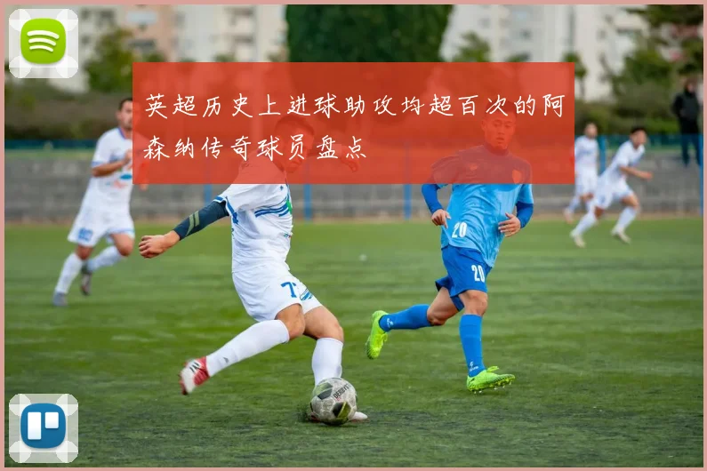 英超历史上进球助攻均超百次的阿森纳传奇球员盘点