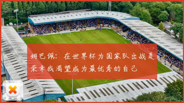 姆巴佩：在世界杯为国家队出战是荣幸我渴望成为最优秀的自己