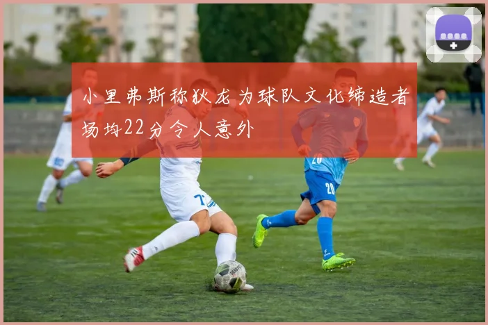 小里弗斯称狄龙为球队文化缔造者场均22分令人意外
