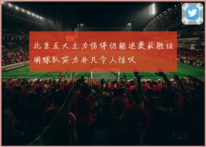 北京五大主力伤停仍能逆袭获胜证明球队实力非凡令人惊叹