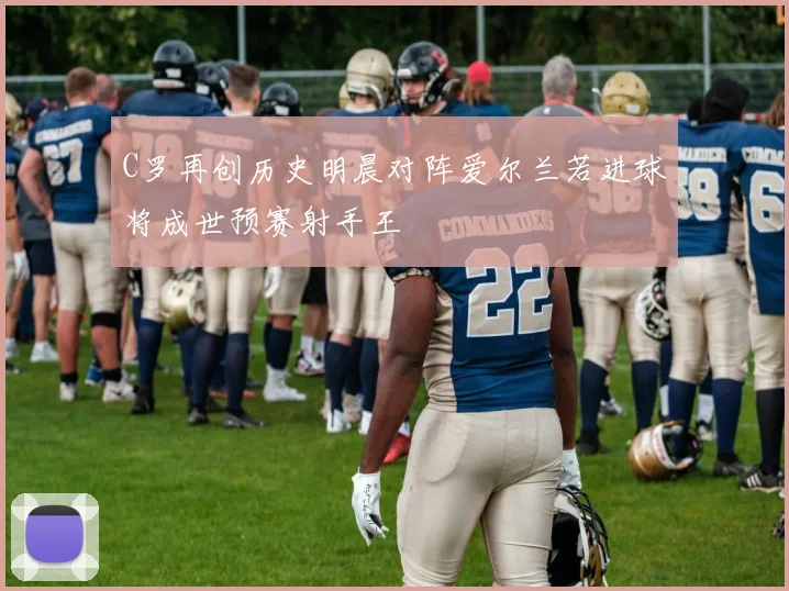C罗再创历史明晨对阵爱尔兰若进球将成世预赛射手王