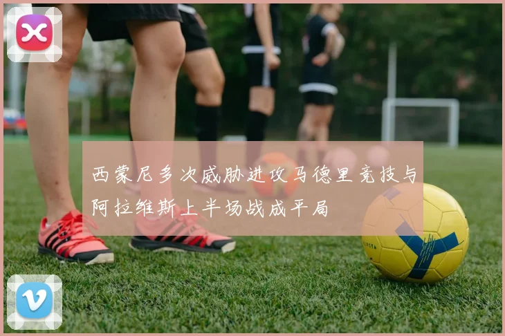 西蒙尼多次威胁进攻马德里竞技与阿拉维斯上半场战成平局