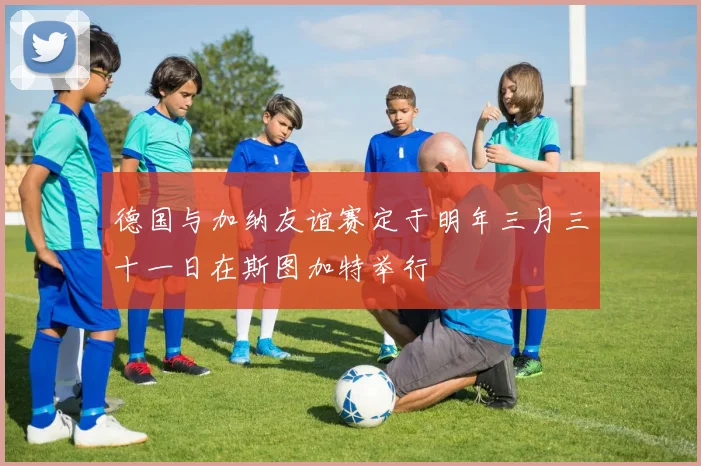 德国与加纳友谊赛定于明年三月三十一日在斯图加特举行
