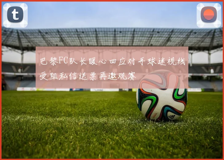 巴黎FC队长暖心回应对手球迷视线受阻私信送票再邀观赛